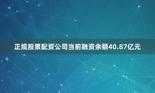 正规股票配资公司当前融资余额40.87亿元