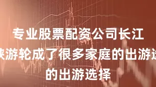 专业股票配资公司长江三峡游轮成了很多家庭的出游选择