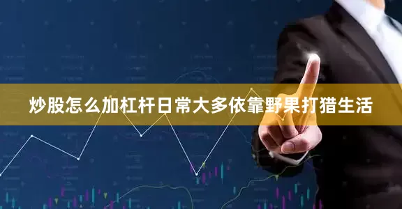 炒股怎么加杠杆日常大多依靠野果打猎生活