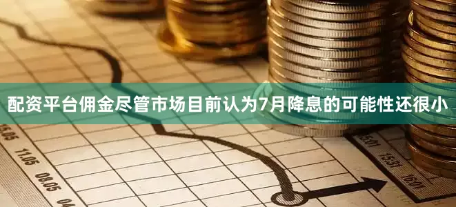 配资平台佣金　　尽管市场目前认为7月降息的可能性还很小