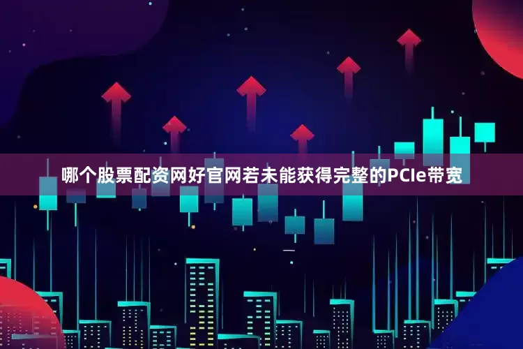哪个股票配资网好官网若未能获得完整的PCIe带宽