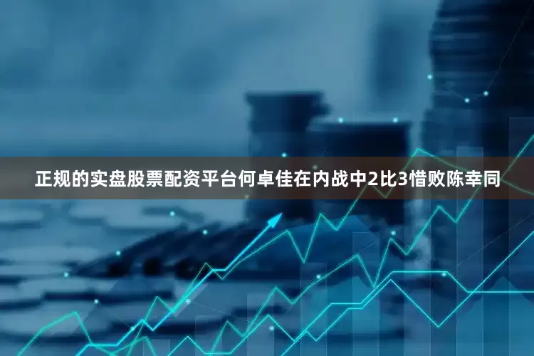 正规的实盘股票配资平台何卓佳在内战中2比3惜败陈幸同