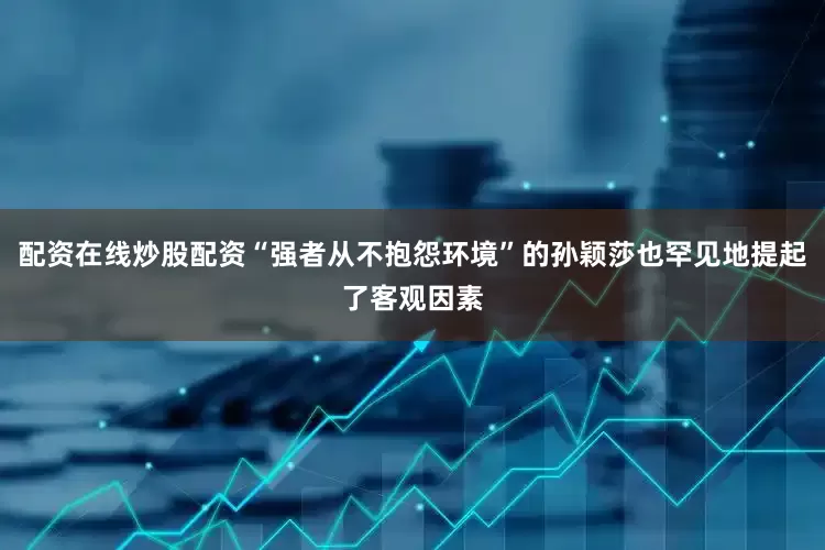 配资在线炒股配资“强者从不抱怨环境”的孙颖莎也罕见地提起了客观因素