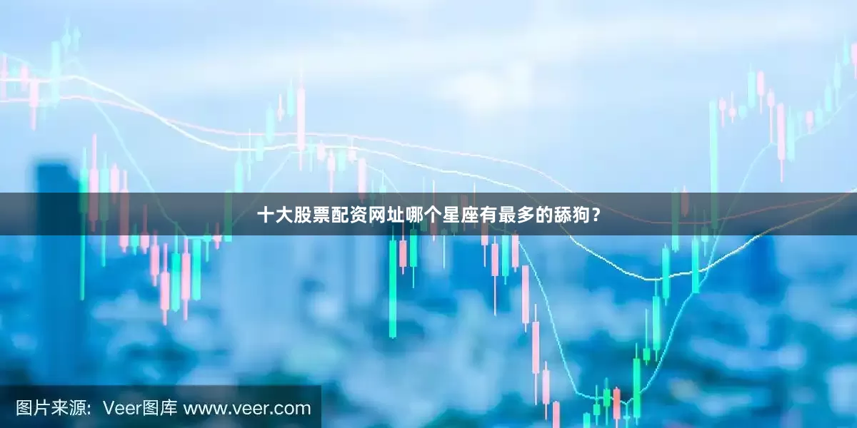 十大股票配资网址哪个星座有最多的舔狗？