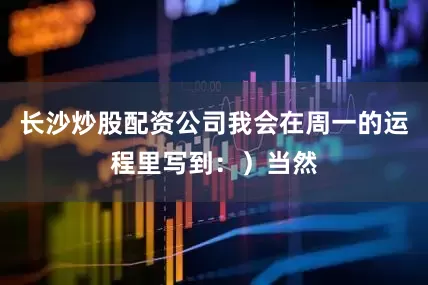 长沙炒股配资公司我会在周一的运程里写到：）当然