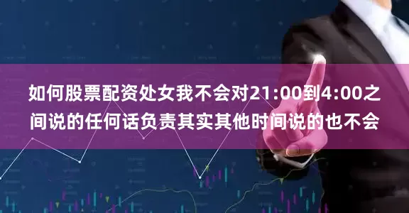 如何股票配资处女我不会对21:00到4:00之间说的任何话负责其实其他时间说的也不会