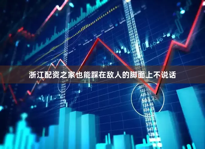 浙江配资之家也能踩在敌人的脚面上不说话