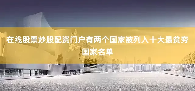 在线股票炒股配资门户有两个国家被列入十大最贫穷国家名单