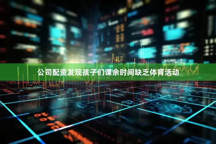 公司配资发现孩子们课余时间缺乏体育活动