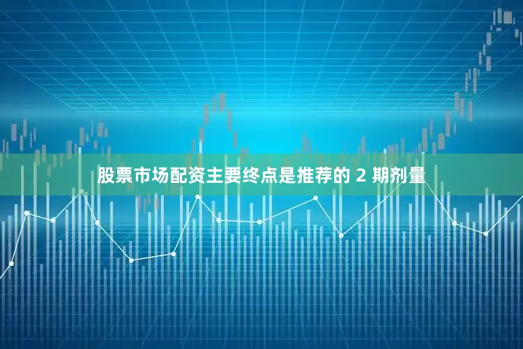 股票市场配资主要终点是推荐的 2 期剂量