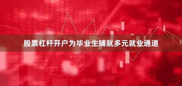股票杠杆开户为毕业生铺就多元就业通道