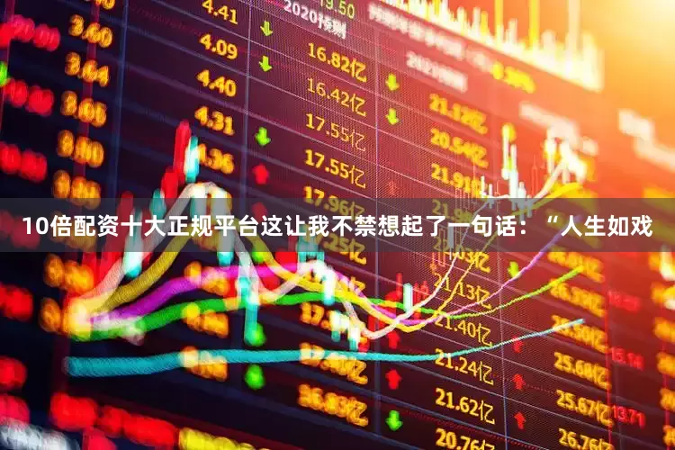 10倍配资十大正规平台这让我不禁想起了一句话：“人生如戏