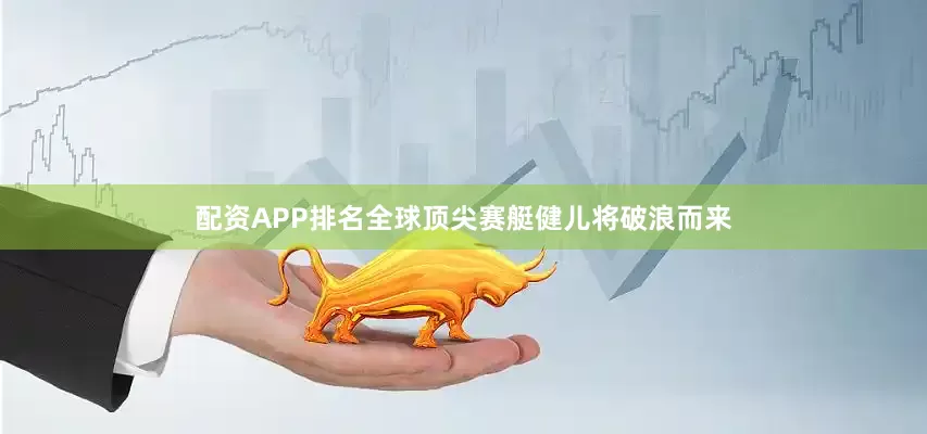 配资APP排名全球顶尖赛艇健儿将破浪而来