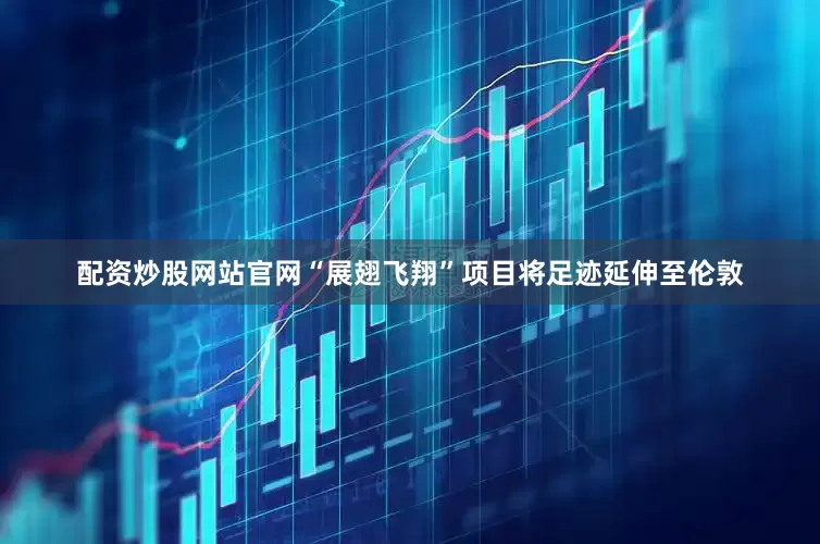 配资炒股网站官网“展翅飞翔”项目将足迹延伸至伦敦