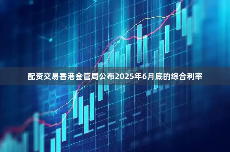 配资交易香港金管局公布2025年6月底的综合利率