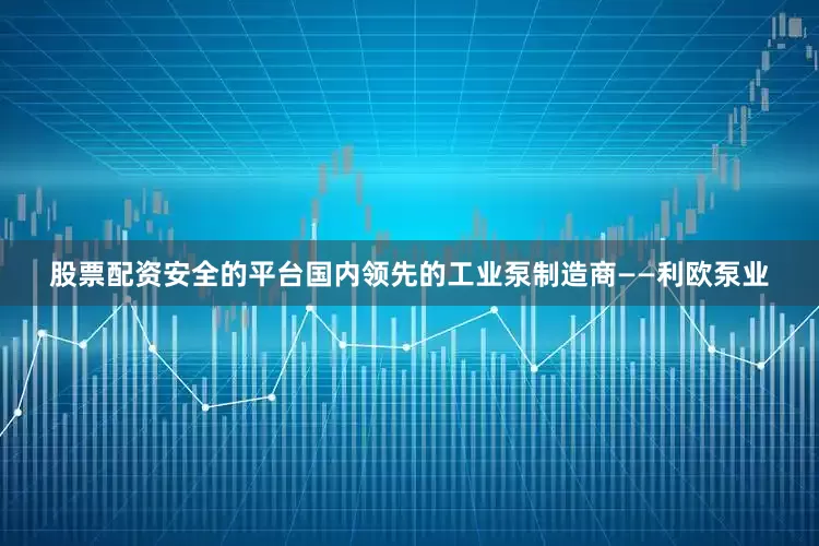 股票配资安全的平台国内领先的工业泵制造商——利欧泵业